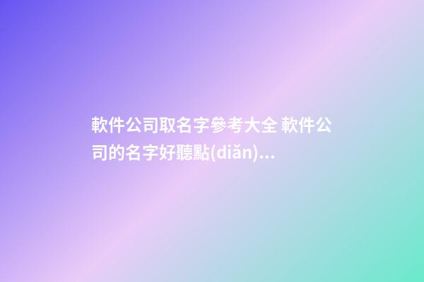 軟件公司取名字參考大全 軟件公司的名字好聽點(diǎn)的